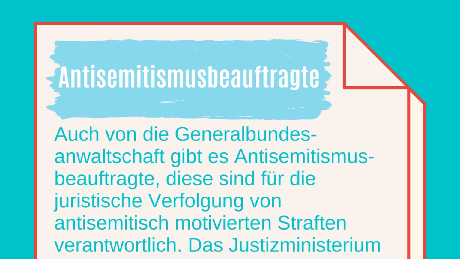 Antisemitismusbauftragte: Antisemitismusbeauftragte der Generalbundesanwaltschaft sind für die juristische Verfolgung von antisemitisch motivierten Straften verantwortlich. Das Justizministerium veranlasst jetzt die Berufung von jeweils einem Antisemitismusbeauftragten in den 19 Staatsanwaltschaften und drei Generalstaatsanwaltschaften in NRW. Diese stehen auch mit jüdischen Gemeinden in NRW im engen Austausch. 